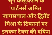 श्रृंग कंस्ट्रक्शन के पार्टनर्स अमित जायसवाल और द्वितेंद्र मिश्रा के ठिकानों पर इनकम टैक्स की दबिश