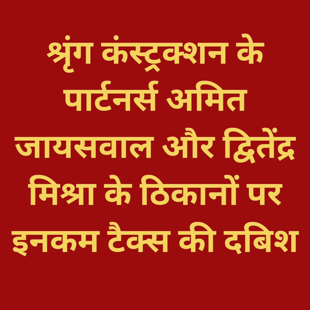 श्रृंग कंस्ट्रक्शन के पार्टनर्स अमित जायसवाल और द्वितेंद्र मिश्रा के ठिकानों पर इनकम टैक्स की दबिश