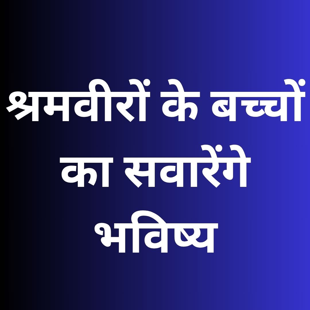 श्रमवीरों के बच्चों का सवारेंगे भविष्य